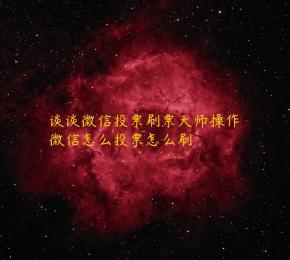 谈谈微信投票刷票大师操作微信怎么投票怎么刷