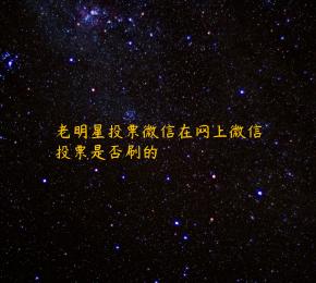 老明星投票微信在网上微信投票是否刷的 